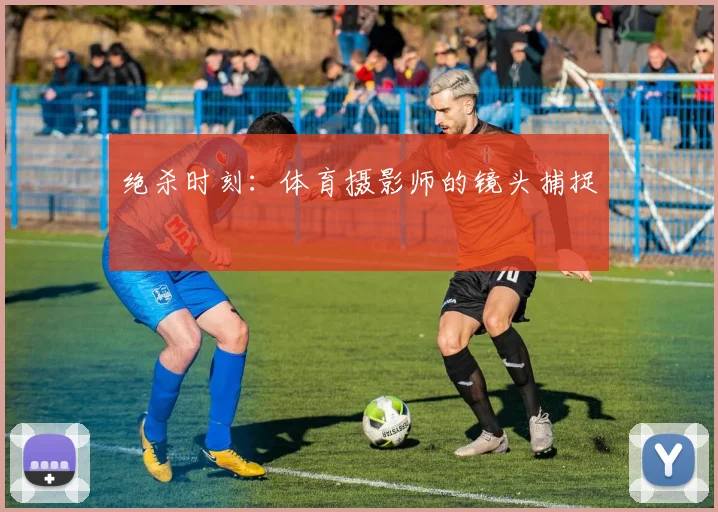 绝杀时刻：体育摄影师的镜头捕捉