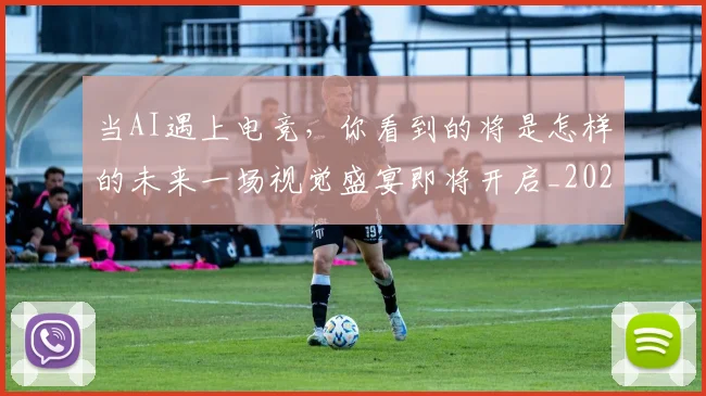 当AI遇上电竞，你看到的将是怎样的未来一场视觉盛宴即将开启_20260526074007