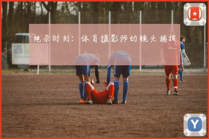 绝杀时刻：体育摄影师的镜头捕捉