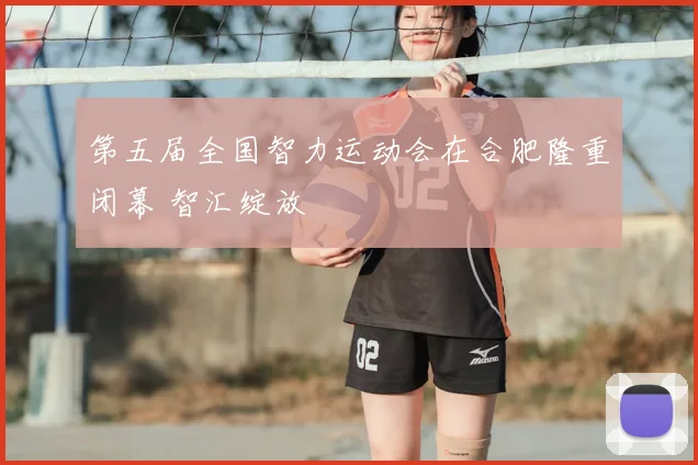 第五届全国智力运动会在合肥隆重闭幕 智汇绽放