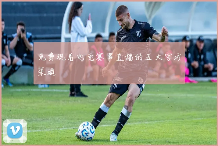 免费观看电竞赛事直播的五大官方渠道