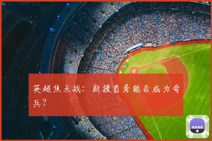 英超焦点战:新援首秀能否成为奇兵?