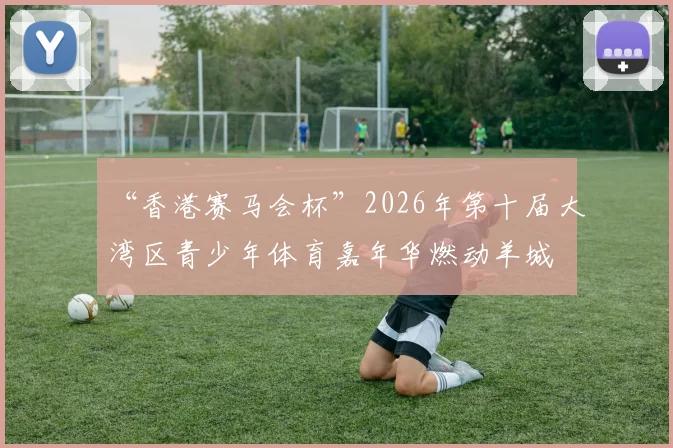 “香港赛马会杯”2026年第十届大湾区青少年体育嘉年华燃动羊城