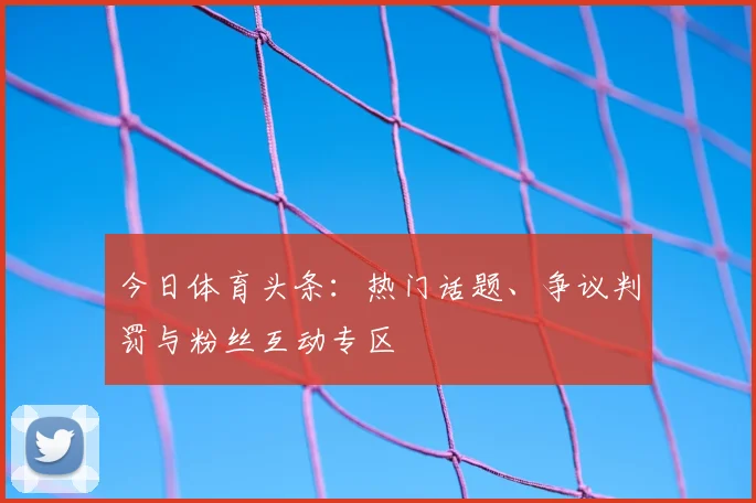 今日体育头条：热门话题、争议判罚与粉丝互动专区