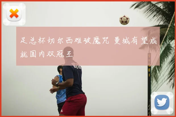 足总杯切尔西难破魔咒 曼城有望成就国内双冠王