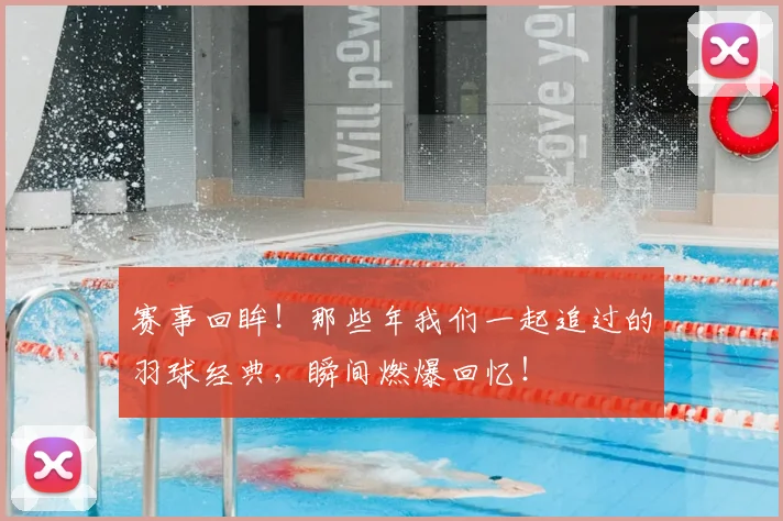 赛事回眸!那些年我们一起追过的羽球经典,瞬间燃爆回忆!