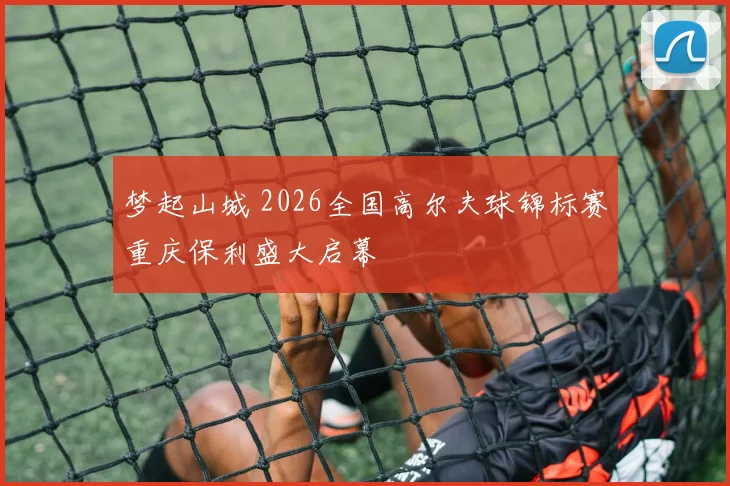 梦起山城 2026全国高尔夫球锦标赛重庆保利盛大启幕
