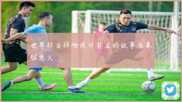 世界杯吉祥物设计背后的故事与象征意义