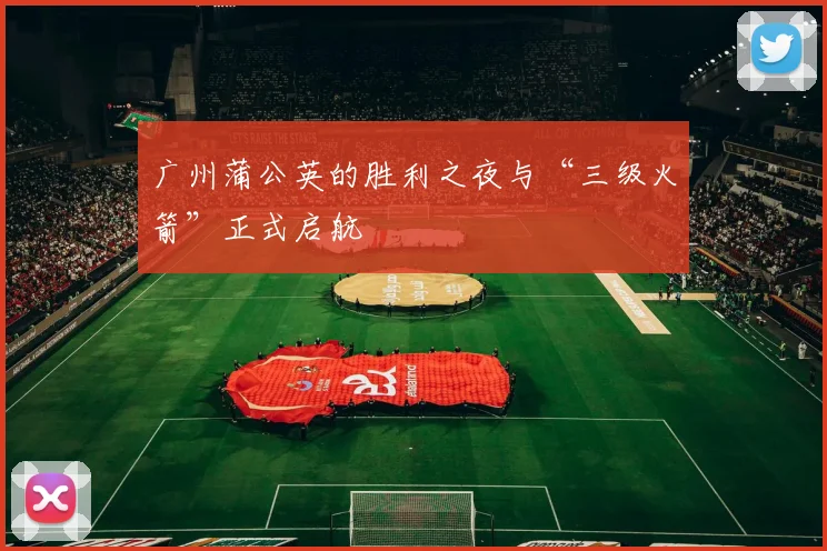 广州蒲公英的胜利之夜与“三级火箭”正式启航