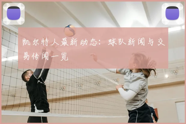 凯尔特人最新动态：球队新闻与交易传闻一览