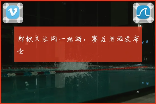 郑钦文法网一轮游,赛后泪洒发布会