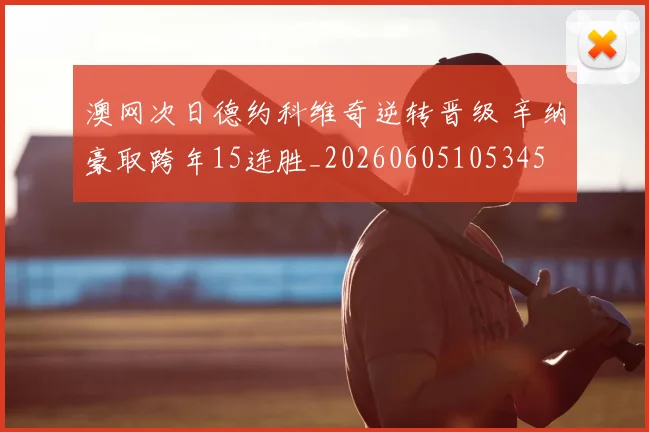澳网次日德约科维奇逆转晋级 辛纳豪取跨年15连胜_20260605105345