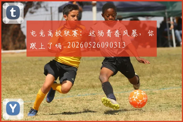 电竞高校联赛:这场青春风暴,你跟上了吗_20260526090313
