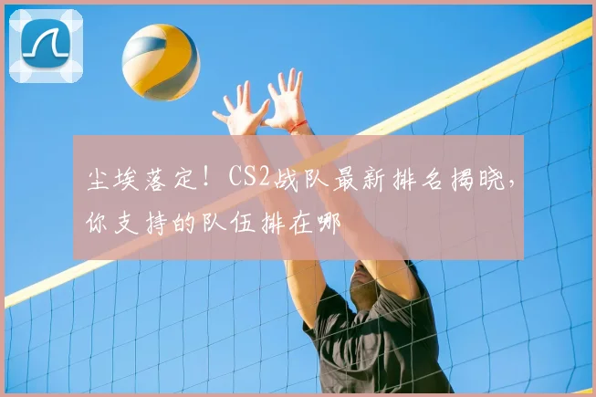 尘埃落定！CS2战队最新排名揭晓，你支持的队伍排在哪