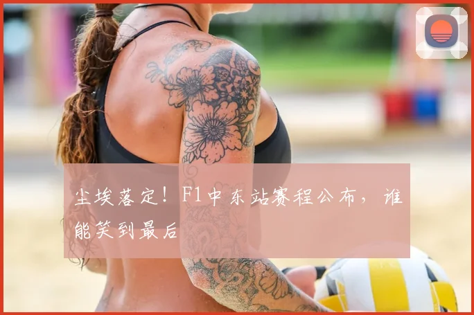 尘埃落定!F1中东站赛程公布,谁能笑到最后