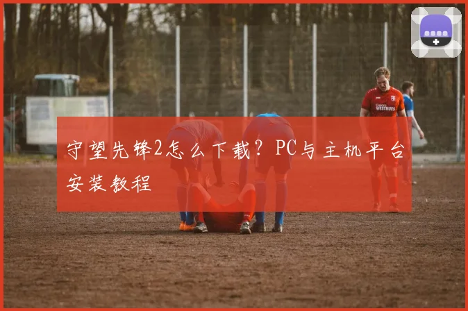 守望先锋2怎么下载？PC与主机平台安装教程