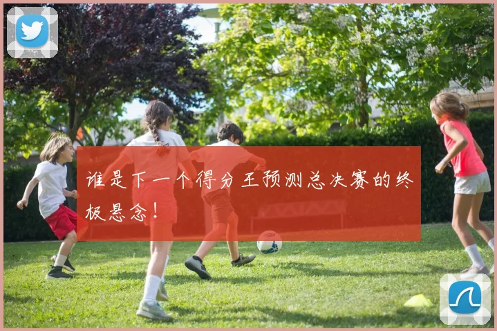 谁是下一个得分王预测总决赛的终极悬念!