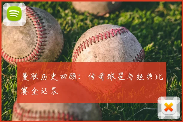 曼联历史回顾:传奇球星与经典比赛全记录